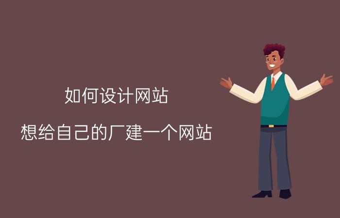 如何设计网站 想给自己的厂建一个网站，宣传企业动态和产品信息等，请这方面的朋友介绍一下可以吗，谢谢？